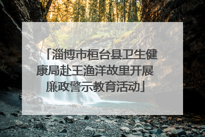淄博市桓台县卫生健康局赴王渔洋故里开展廉政警示教育活动