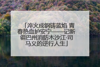 淬火成钢铸蓝焰 青春热血护安宁——记新疆巴州消防木沙江·司马义的逆行人生