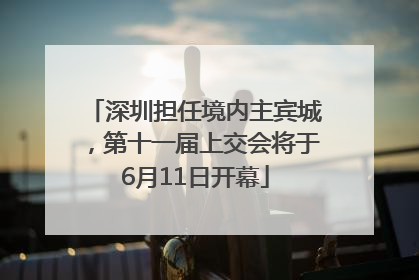 深圳担任境内主宾城，第十一届上交会将于6月11日开幕
