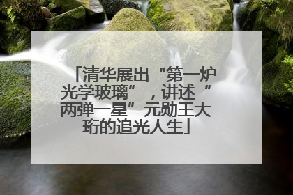 清华展出“第一炉光学玻璃”，讲述“两弹一星”元勋王大珩的追光人生