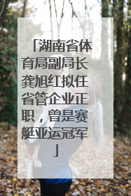 湖南省体育局副局长龚旭红拟任省管企业正职，曾是赛艇亚运冠军