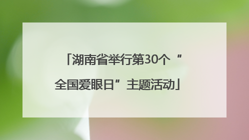 湖南省举行第30个“全国爱眼日”主题活动