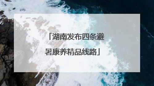 湖南发布四条避暑康养精品线路