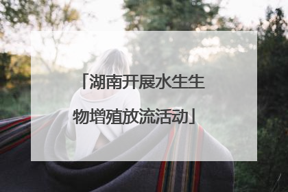 湖南开展水生生物增殖放流活动