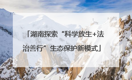 湖南探索“科学放生+法治善行”生态保护新模式