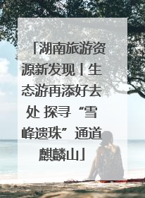 湖南旅游资源新发现丨生态游再添好去处 探寻“雪峰遗珠”通道麒麟山