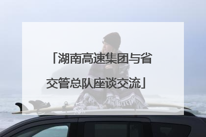 湖南高速集团与省交管总队座谈交流