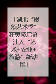湖北“橘颂艺术季”在夷陵启幕 注入“艺术+农业+旅游”新动能