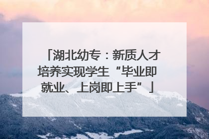 湖北幼专：新质人才培养实现学生“毕业即就业、上岗即上手”