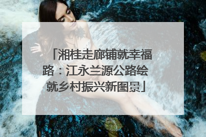 湘桂走廊铺就幸福路：江永兰源公路绘就乡村振兴新图景