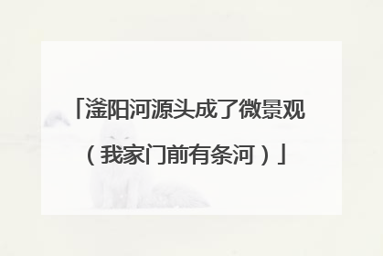 滏阳河源头成了微景观（我家门前有条河）