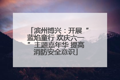 滨州博兴：开展“蓝焰童行 欢庆六一”主题嘉年华 提高消防安全意识