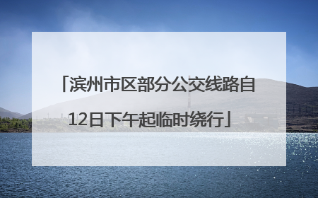 滨州市区部分公交线路自12日下午起临时绕行