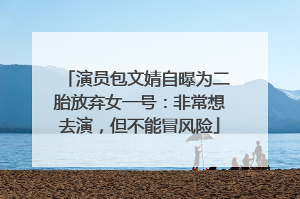 演员包文婧自曝为二胎放弃女一号：非常想去演，但不能冒风险