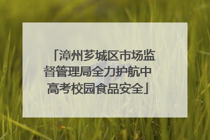 漳州芗城区市场监督管理局全力护航中高考校园食品安全