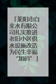 莱阳市自来水有限公司扎实推进老旧小区供水设施改造为民生幸福“加码”