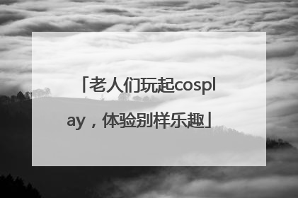 老人们玩起cosplay，体验别样乐趣