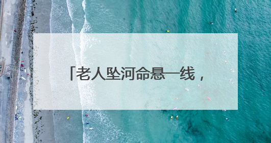 老人坠河命悬一线，紧要关头，民警消防员医护个个不含糊！