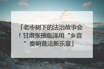 老枣树下的法治故事会！甘肃张掖临泽用“乡音”奏响普法新乐章