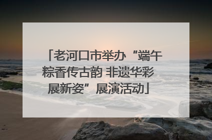 老河口市举办“端午粽香传古韵 非遗华彩展新姿”展演活动