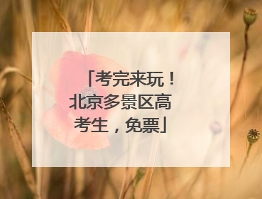 考完来玩！北京多景区高考生，免票