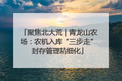 聚焦北大荒｜青龙山农场：农机入库“三步走” 封存管理精细化
