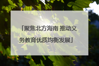 聚焦北方海南 推动义务教育优质均衡发展