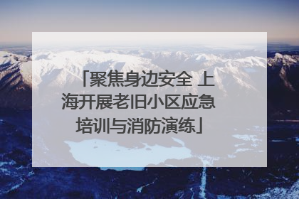 聚焦身边安全 上海开展老旧小区应急培训与消防演练