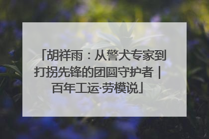 胡祥雨：从警犬专家到打拐先锋的团圆守护者｜百年工运·劳模说