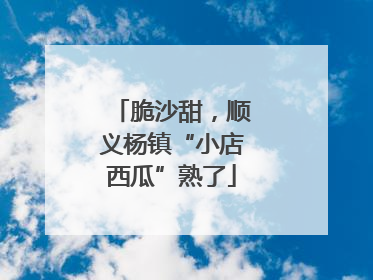 脆沙甜，顺义杨镇“小店西瓜”熟了