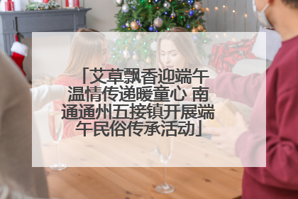 艾草飘香迎端午 温情传递暖童心 南通通州五接镇开展端午民俗传承活动