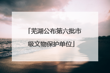 芜湖公布第六批市级文物保护单位