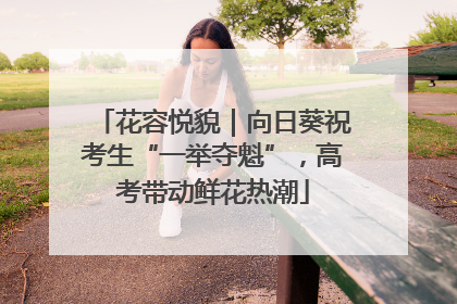 花容悦貌｜向日葵祝考生“一举夺魁”，高考带动鲜花热潮