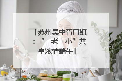 苏州吴中胥口镇：“一老一小”共享浓情端午