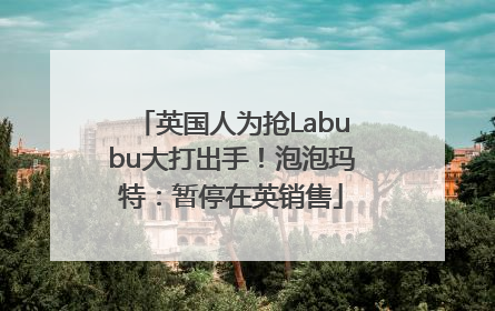 英国人为抢Labubu大打出手！泡泡玛特：暂停在英销售