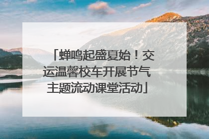 蝉鸣起盛夏始！交运温馨校车开展节气主题流动课堂活动