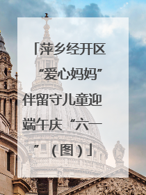 萍乡经开区“爱心妈妈”伴留守儿童迎端午庆“六一”（图）