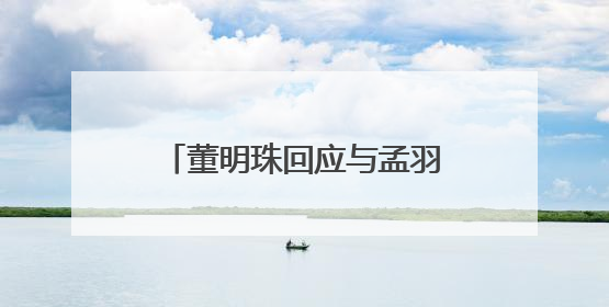 董明珠回应与孟羽童未来合作计划：我们一直在合作
