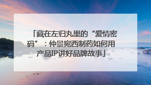 藏在左归丸里的“爱情密码”：仲景宛西制药如何用产品IP讲好品牌故事