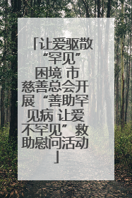 让爱驱散 “罕见” 困境 市慈善总会开展“善助罕见病 让爱不罕见”救助慰问活动