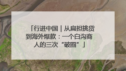 行进中国｜从扁担挑货到海外爆款：一个白沟商人的三次“破圈”