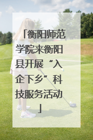衡阳师范学院来衡阳县开展“入企下乡”科技服务活动