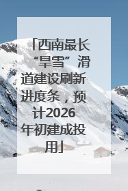 西南最长“旱雪”滑道建设刷新进度条，预计2026年初建成投用