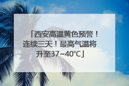 西安高温黄色预警！连续三天！最高气温将升至37~40℃
