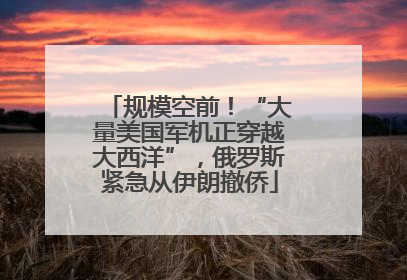 规模空前！“大量美国军机正穿越大西洋”，俄罗斯紧急从伊朗撤侨