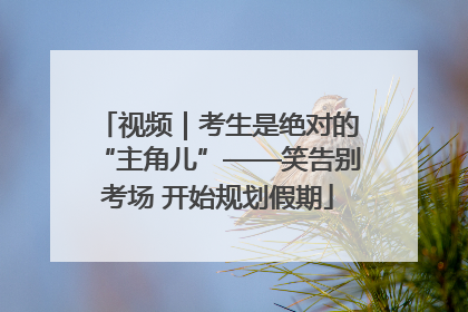视频｜考生是绝对的“主角儿”——笑告别考场 开始规划假期