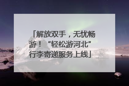 解放双手，无忧畅游！“轻松游河北”行李寄递服务上线