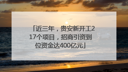 近三年，贵安新开工217个项目，招商引资到位资金达400亿元
