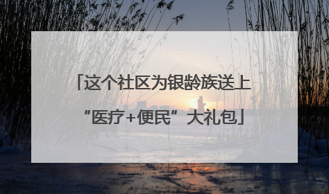 这个社区为银龄族送上“医疗+便民”大礼包