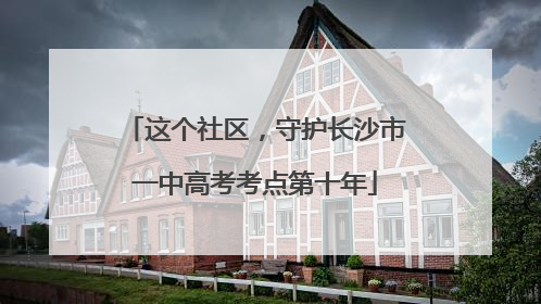 这个社区，守护长沙市一中高考考点第十年